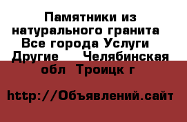 Памятники из натурального гранита - Все города Услуги » Другие   . Челябинская обл.,Троицк г.